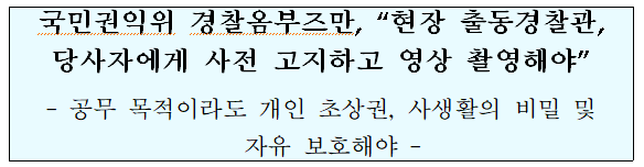 국민권익위 경찰옴부즈만, “현장 출동경찰관, 당사자에게 사전 고지하고 영상 촬영해야”(공무 목적이라도 개인 초상권, 사생활의 비밀 및 자유 보호해야) 국민권익위 경찰옴부즈만, “현장 출동경찰관, 당사자에게 사전 고지하고 영상 촬영해야”(공무 목적이라도 개인 초상권, 사생활의 비밀 및 자유 보호해야)