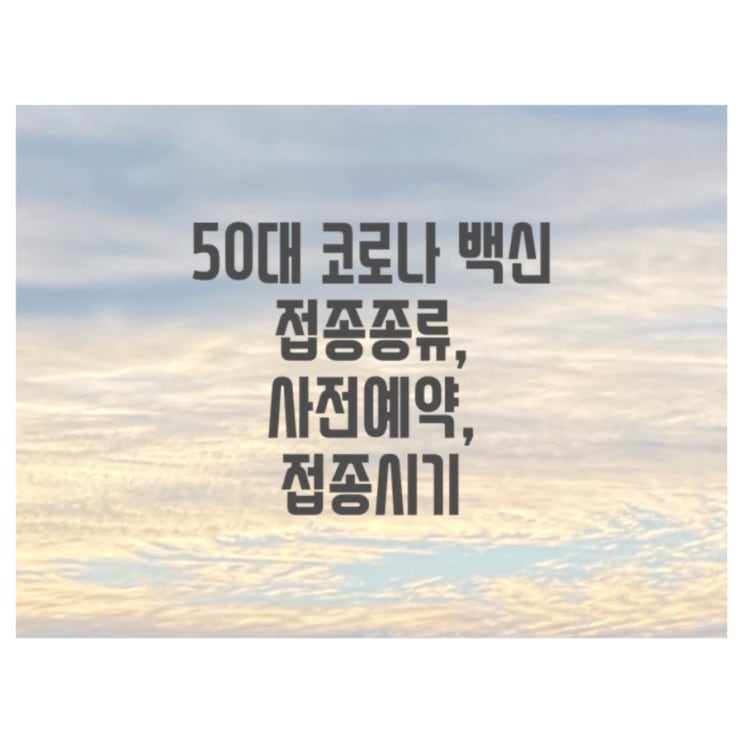  50대 코로나 백신 접종종류, 사전예약, 접종시기