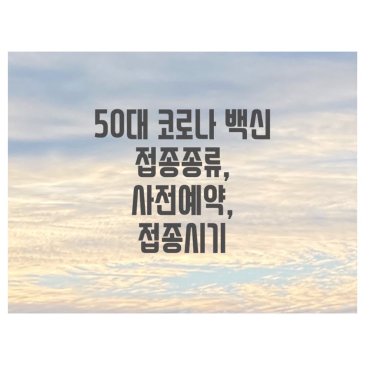 50대 코로나 백신 접종종류, 사전예약, 접종시기