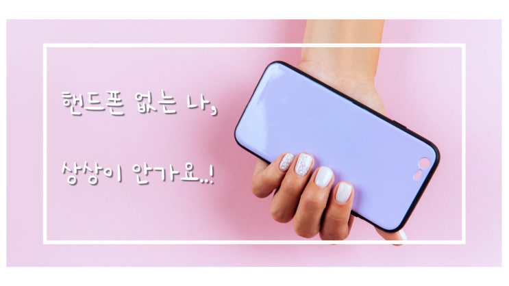  핸드폰? 이건 물건이 아니야!![Day-18]