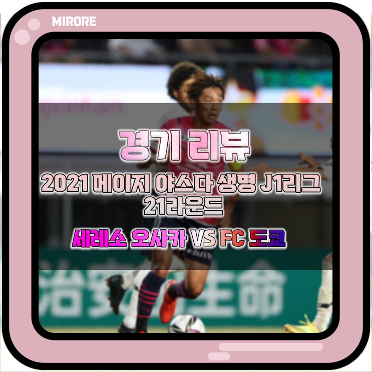 2021 메이지 야스다 생명 J1리그 21라운드 세레소 오사카 VS FC 도쿄 경기 리뷰 : 경기 내내 화끈했던 올 시즌 최고의 경기