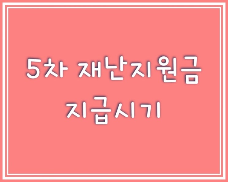  5차 재난지원금 지급대상과 시기에 대해 알려드릴께요