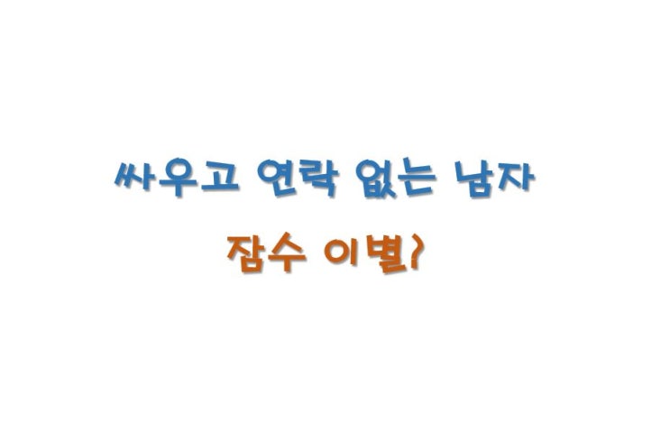  싸우고 연락없는 남자, 잠수이별일까?
