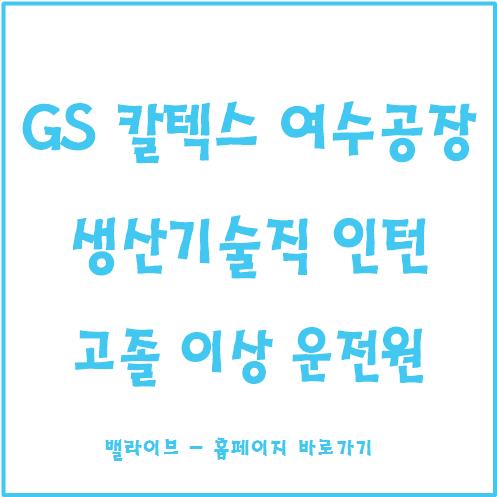  [채용공고] GS 칼텍스 생산기술직 인턴 모집 / 여수공장 / 고졸 / 졸업예정자