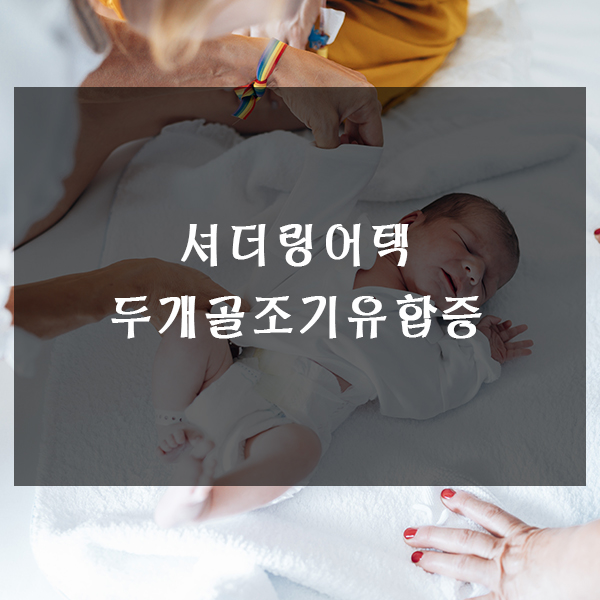  셔뎌링어택과 두개골조기유합증 알아보기