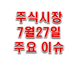  주식 시장 이슈 정리 7월 27일