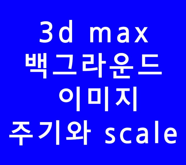 3ds max 3d 맥스 백그라운드 이미지 주기와 scale 3ds max 3d 맥스 백그라운드 이미지 주기와 scale