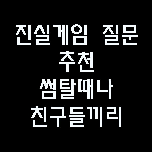 진실게임 질문 추천 리스트 커플, 부부, 썸탈때 술게임으로 좋음 : 네이버 블로그 진실게임 질문 추천 리스트 커플, 부부, 썸탈때 술게임으로 좋음 : 네이버 블로그