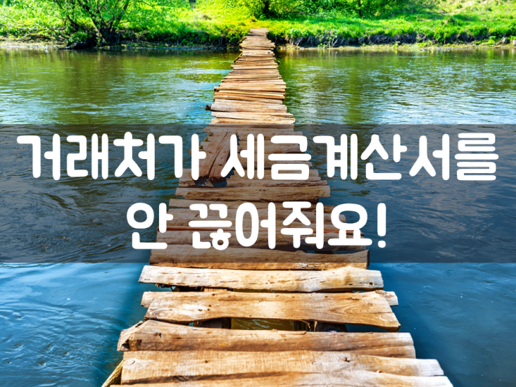  거래처가 세금계산서를 안 끊어줘요!