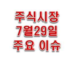  주식 시장 이슈 정리 7월 29일