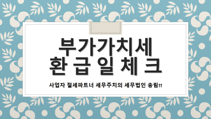  부가가치세 환급일 체크 및 환급절차 - [창원세무사/창원시진해구세무사/남문동세무사/남빈동세무사/남양동세무사/대영동세무사/대장동세무사/대죽동세무사/대천동세무사/대흥동세무사]