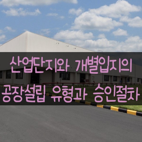  산업단지와 개별입지에따른 공장설립 유형과 승인절차