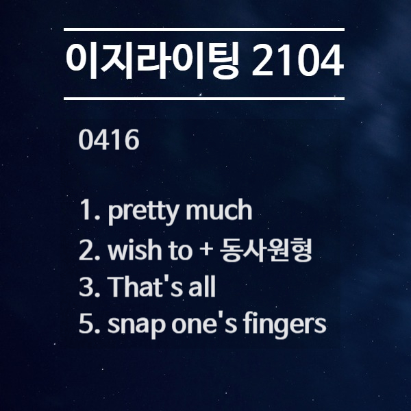 [이지라이팅 210416] pretty much / wish to / that's all / snap one's fingers