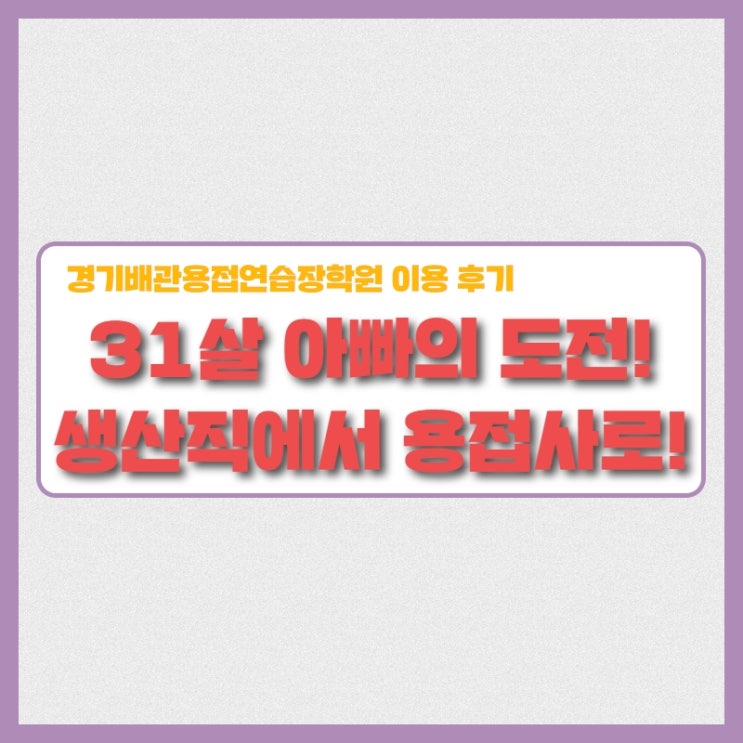 두 아이의 아빠에서 용접사로!    경기배관 용접학원 수강생 후기