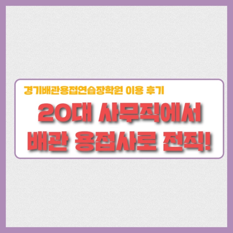  20대 회사원에서 배관 용접사로 전직! 경기배관 용접학원 수강생 후기