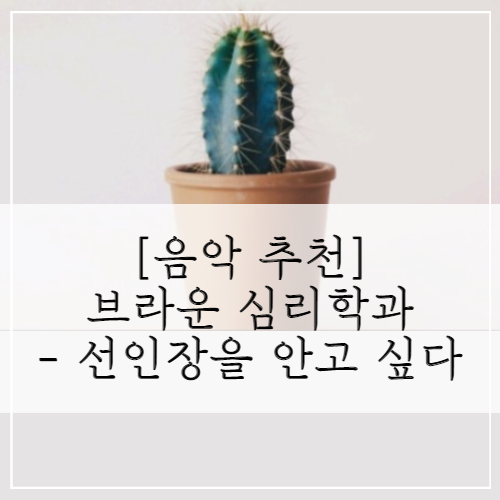  [음악 추천] 브라운 심리학과 - 선인장을 안고 싶다