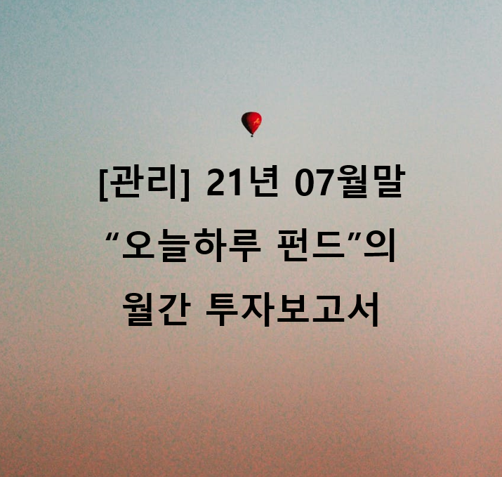  [관리] 21년 07월말 "오늘하루" 펀드의 월간 투자보고서