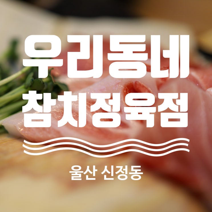  울산 신정동 참치 맛집 우리동네참치정육점 신정점
