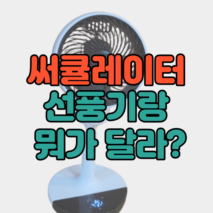  [서큘레이터 선풍기 차이] 서큘레이터인지, 써큘레이터인지! 대체 선풍기랑 뭐가 다를까?