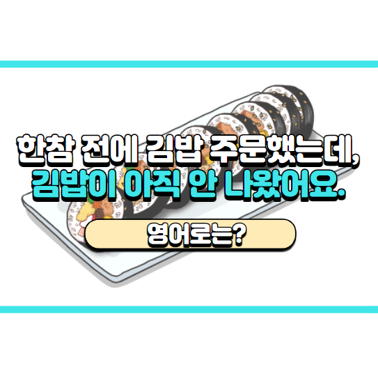  '김밥이 아직 안 나왔어요.' 영어로는? 'Is the Gimbap on its way?'