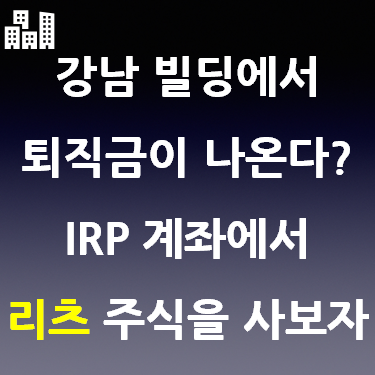  강남빌딩에서 퇴직금이 나온다? IRP 계좌로 리츠주식을 사보자