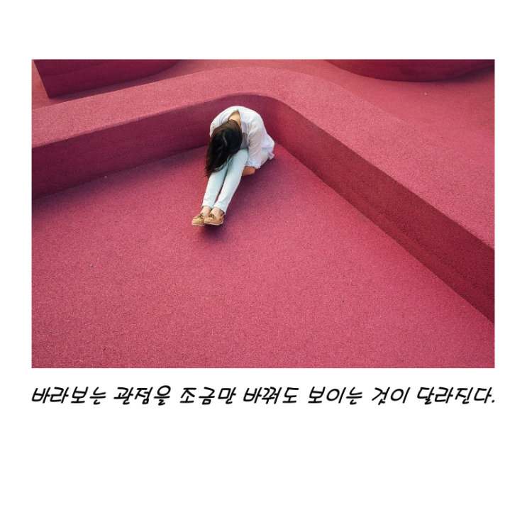  바라보는 관점을 조금만 바꿔도 보이는 것이 달라진다.