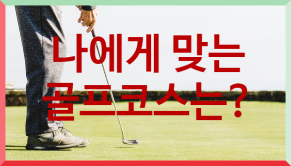  나에게 어울리는 골프코스를 선택하는 방법 알려드립니다.