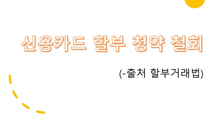 [정보] 신용카드 할부거래 철회하는 방법과 법 조항 정리 ~!
