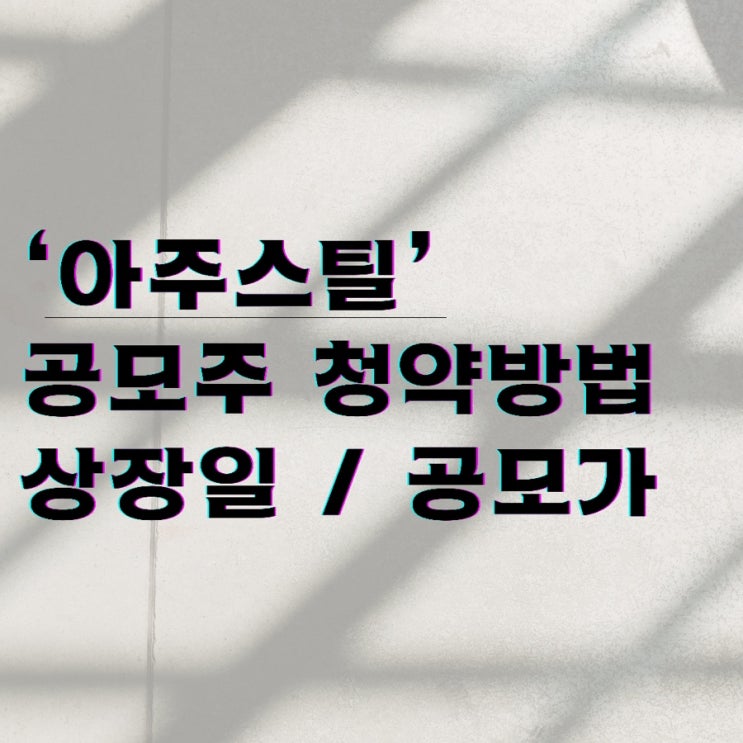  아주스틸 공모주 청약 방법 / 상장일 / 공모가