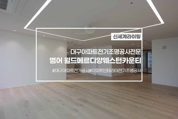  대구전기조명공사[신세계라이팅]범어 월드메르디앙웨스턴카운티아파트인테리어현장 전기조명공사