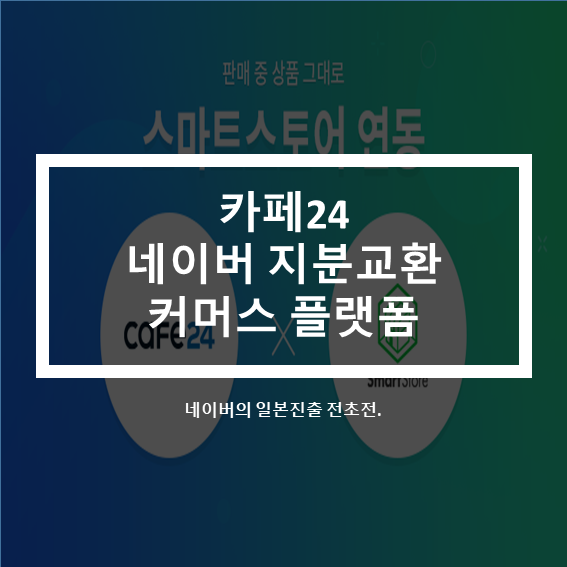  카페24 네이버 지분교환 커머스 플랫폼 확장(feat.일본진출)