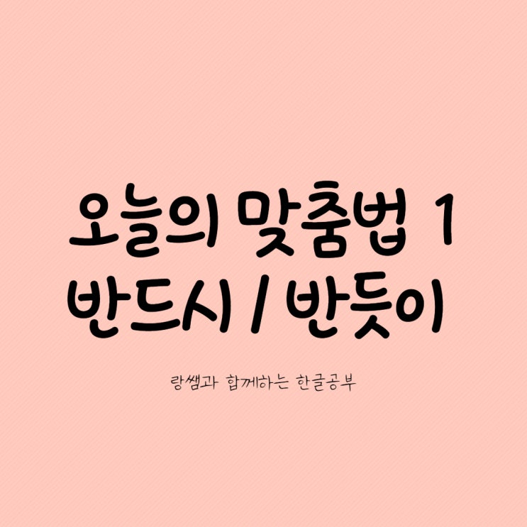  오늘의 맞춤법 1. 반드시 반듯이