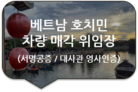 베트남 호치민 차량 매각처분을 위한 '위임장' 사실공증 및 베트남 대사관 영사인증(대행) 베트남 호치민 차량 매각처분을 위한 '위임장' 사실공증 및 베트남 대사관 영사인증(대행)