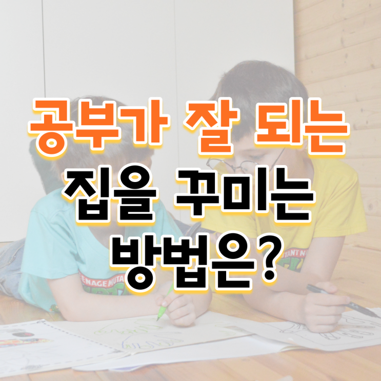  [공부꿀팁] 아이를 위해 공부가 잘되는 집을 꾸미는 방법은?