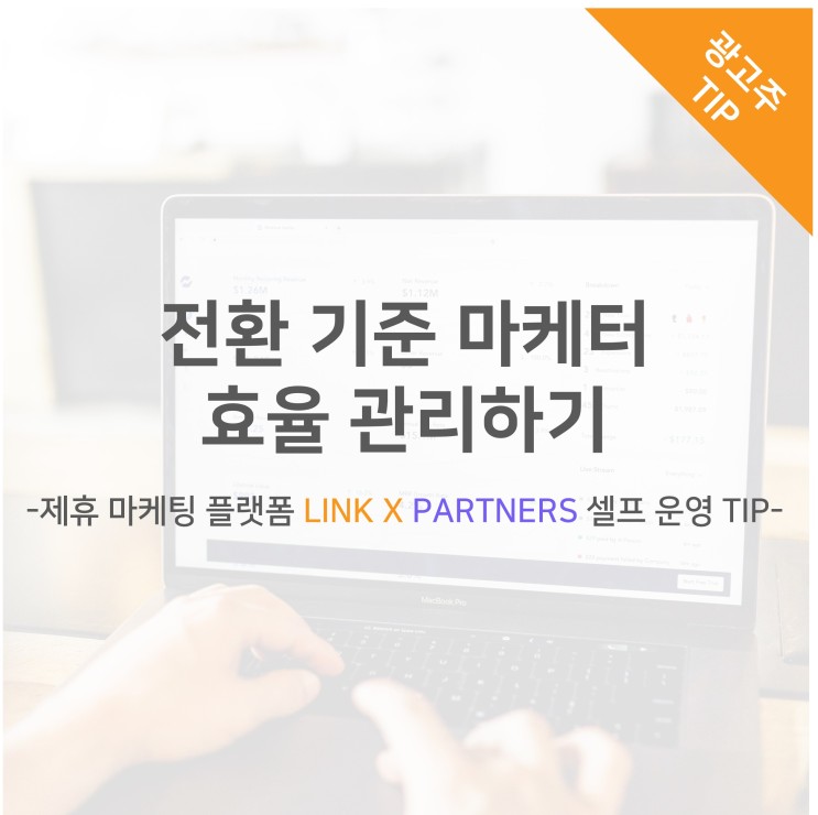 전환 기준 마케터 효율 관리하기 -제휴 마케팅 플랫폼 LINK X PARTNERS 셀프 운영 TIP-