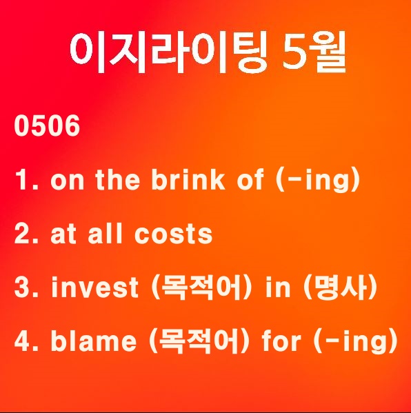 [이지라이팅 210506] on the brink of / at all costs / invest in / blame for