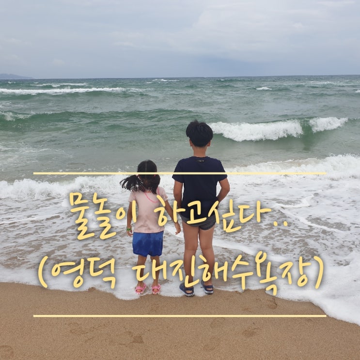  아..물놀이 하고 싶다!![영덕 대진해수욕장 야영장,캠핑장 위치](아이들과의 물놀이는 다음기회에..)