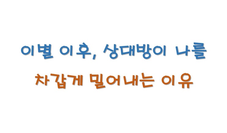  이별 이후 상대방이 나를 차갑게 밀어내는 이유