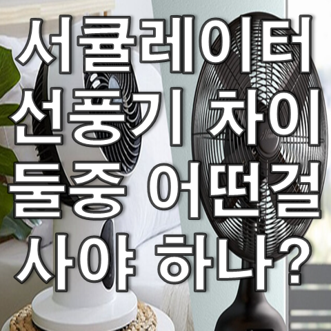  서큘레이터 선풍기 차이, 둘중 어떤 것을 골라야 할지?