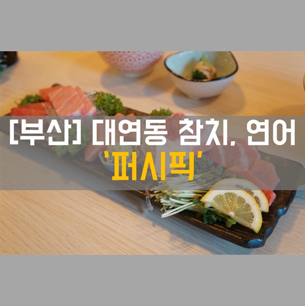 [대연동 참치] 식사, 안주 _ 참치, 연어 맛집 '퍼시픽'