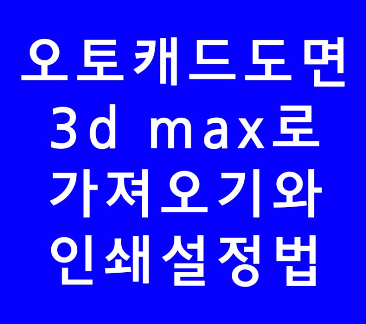 오토캐드도면 3d max로 가져오기와 인쇄설정법 오토캐드도면 3d max로 가져오기와 인쇄설정법