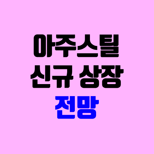 아주스틸 주가 전망 (장외가, 시초가, 보호예수, 장외가격, 따상 가격, 유통 주식) 아주스틸 주가 전망 (장외가, 시초가, 보호예수, 장외가격, 따상 가격, 유통 주식)
