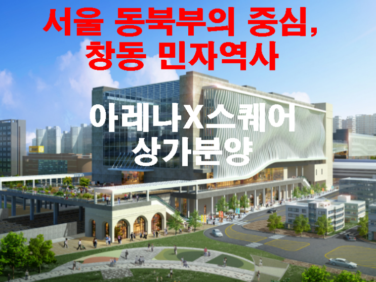 서울 동북부의 중심, 창동 민자역사 아레나X스퀘어 상가분양 서울 동북부의 중심, 창동 민자역사 아레나X스퀘어 상가분양