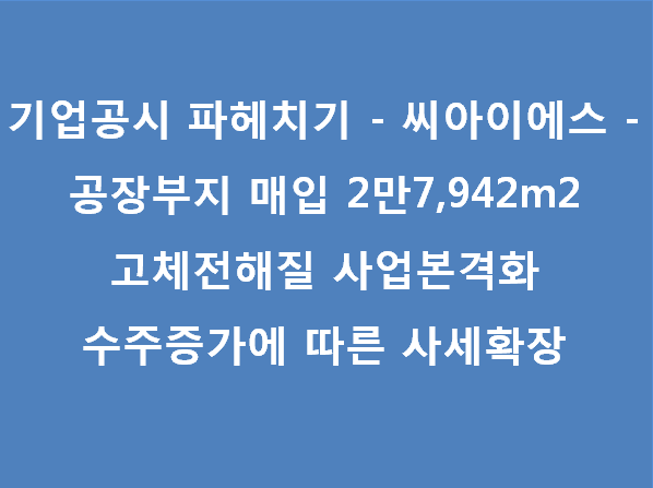  기업공시 파헤치기 - 씨아이에스 - 공장부지 매입(고체전해질 사업본격화, 수주증가에 따른 사세확장)