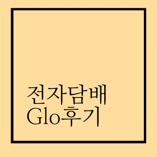  글로(Glo) 전자담배 후기입니다.