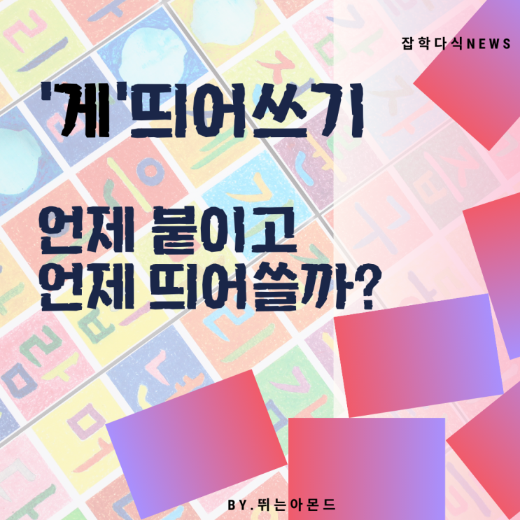  게띄어쓰기! 맥락에 맞게 제대로 띄어쓰는 법