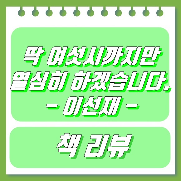  딱 여섯시까지만 열심히 하겠습니다 - 이선재(책 리뷰)