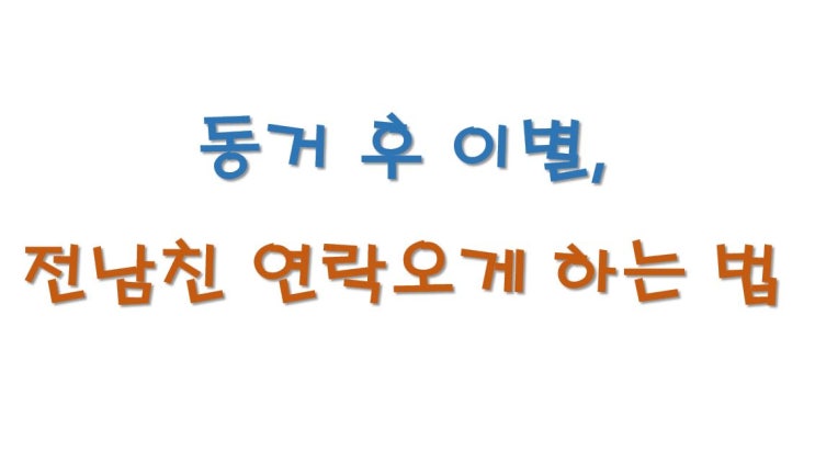  동거 후 이별, 동거했던 전남친 연락오게 하는 법