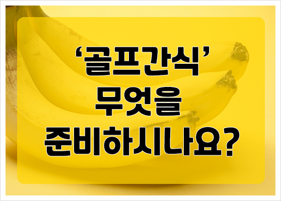  체력보충을 위한 골프간식은 무엇을 준비해야할까요.