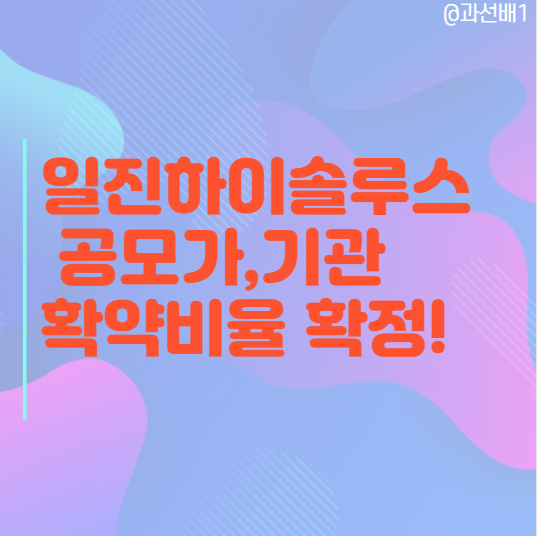  내일 공모주 청약 시작인 일진하이솔루스 공모가, 기관확약비율 확정, 따상 갈까?